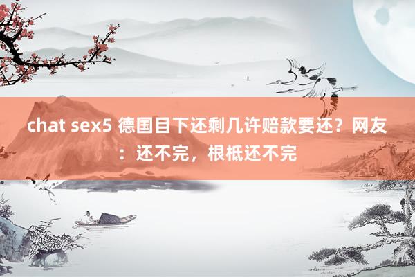 chat sex5 德国目下还剩几许赔款要还？网友：还不完，根柢还不完