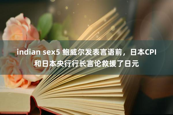 indian sex5 鲍威尔发表言语前，日本CPI和日本央行行长言论救援了日元