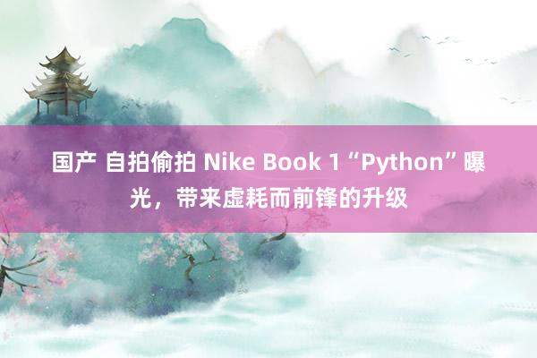 国产 自拍偷拍 Nike Book 1“Python”曝光，带来虚耗而前锋的升级
