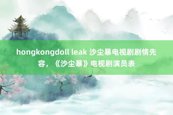 hongkongdoll leak 沙尘暴电视剧剧情先容，《沙尘暴》电视剧演员表