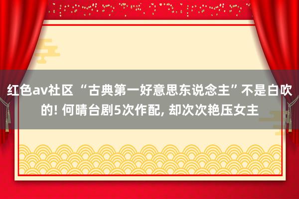 红色av社区 “古典第一好意思东说念主”不是白吹的! 何晴台剧5次作配， 却次次艳压女主