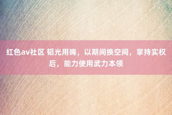 红色av社区 韬光用晦，以期间换空间，掌持实权后，能力使用武力本领