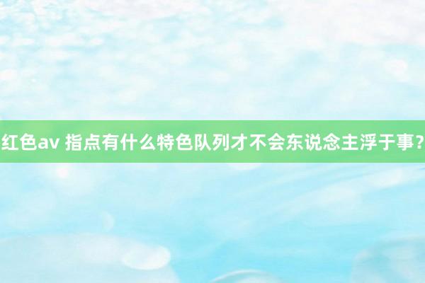 红色av 指点有什么特色队列才不会东说念主浮于事？