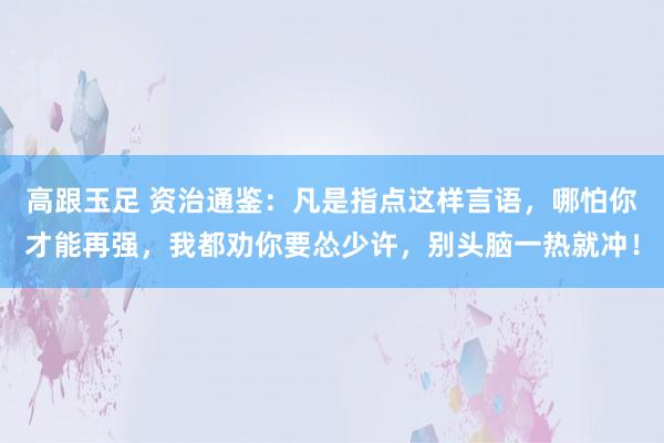 高跟玉足 资治通鉴：凡是指点这样言语，哪怕你才能再强，我都劝你要怂少许，别头脑一热就冲！