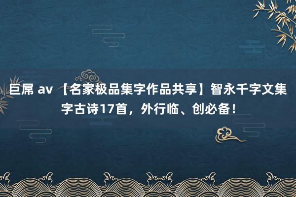 巨屌 av 【名家极品集字作品共享】智永千字文集字古诗17首，外行临、创必备！